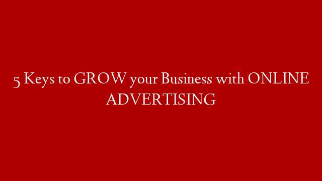 5 Keys to GROW your Business with ONLINE ADVERTISING