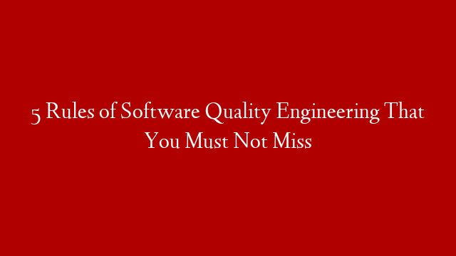 5 Rules of Software Quality Engineering That You Must Not Miss