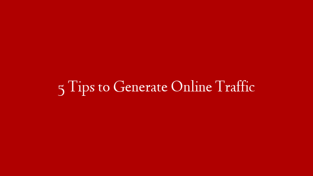 5 Tips to Generate Online Traffic