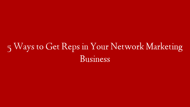 5 Ways to Get Reps in Your Network Marketing Business