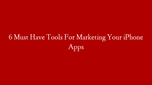 6 Must Have Tools For Marketing Your iPhone Apps