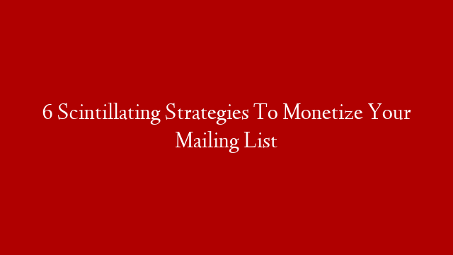 6 Scintillating Strategies To Monetize Your Mailing List