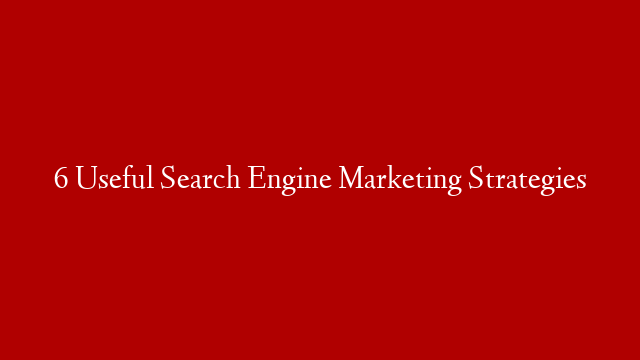 6 Useful Search Engine Marketing Strategies