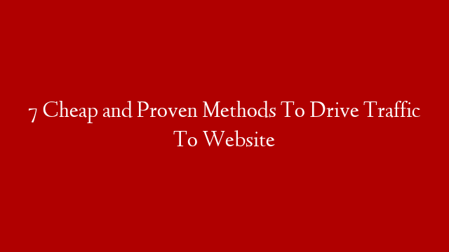 7 Cheap and Proven Methods To Drive Traffic To Website