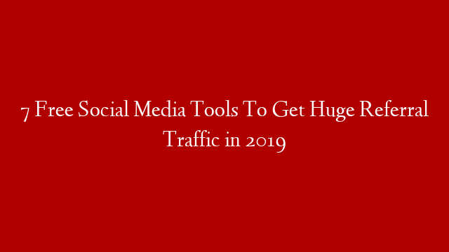 7 Free Social Media Tools To Get Huge Referral Traffic in 2019