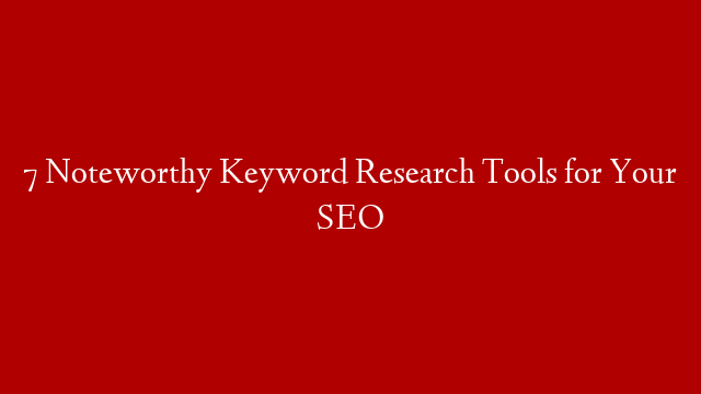 7 Noteworthy Keyword Research Tools for Your SEO