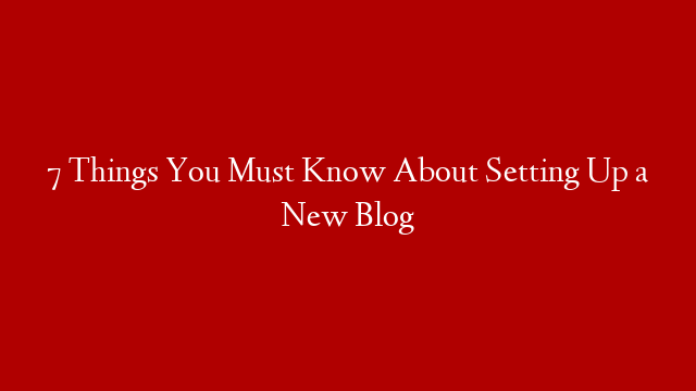 7 Things You Must Know About Setting Up a New Blog