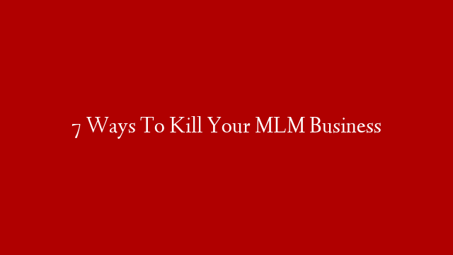 7 Ways To Kill Your MLM Business