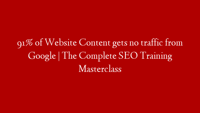 91% of Website Content gets no traffic from Google | The Complete SEO Training Masterclass