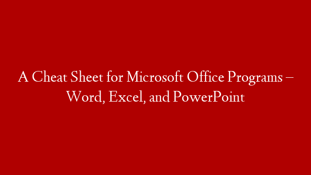 A Cheat Sheet for Microsoft Office Programs – Word, Excel, and PowerPoint