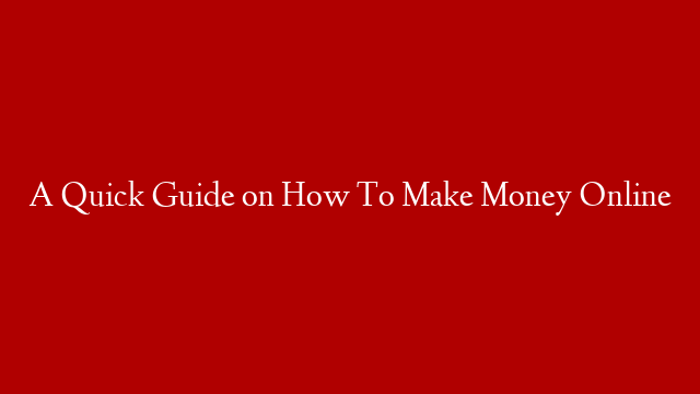 A Quick Guide on How To Make Money Online