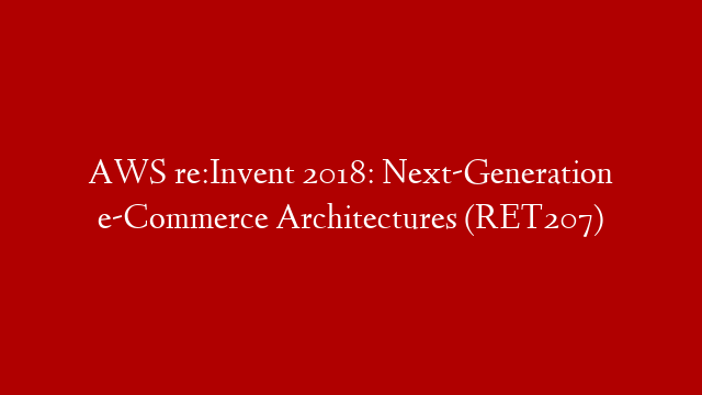 AWS re:Invent 2018: Next-Generation e-Commerce Architectures (RET207) post thumbnail image