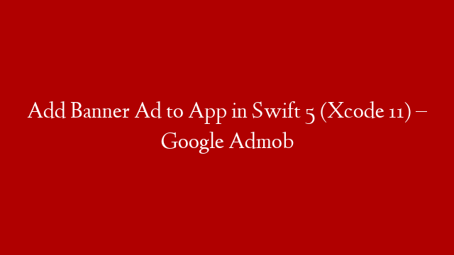 Add Banner Ad to App in Swift 5 (Xcode 11) – Google Admob