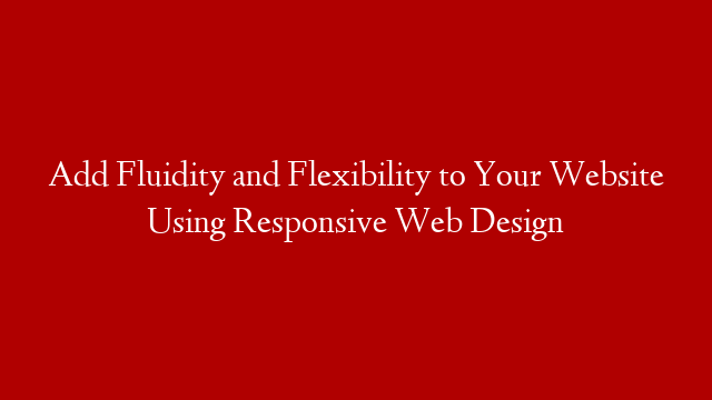 Add Fluidity and Flexibility to Your Website Using Responsive Web Design