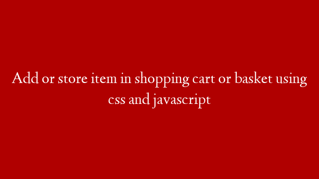 Add or store item in shopping cart or basket using css and javascript