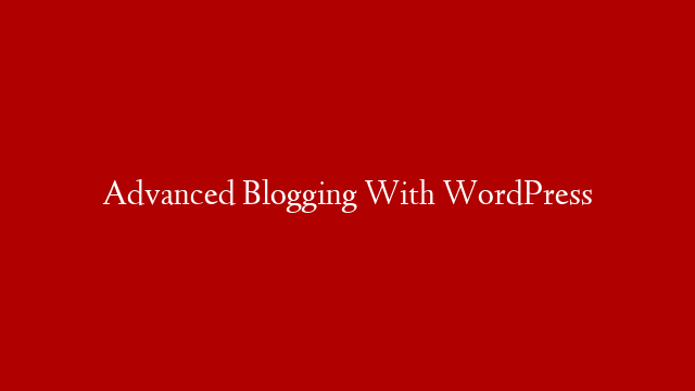 Advanced Blogging With WordPress