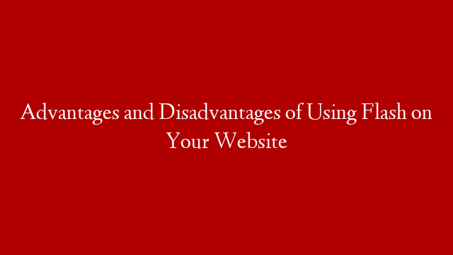 Advantages and Disadvantages of Using Flash on Your Website