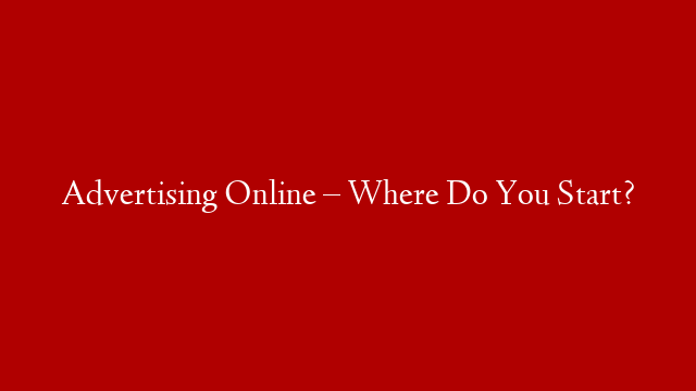 Advertising Online – Where Do You Start?