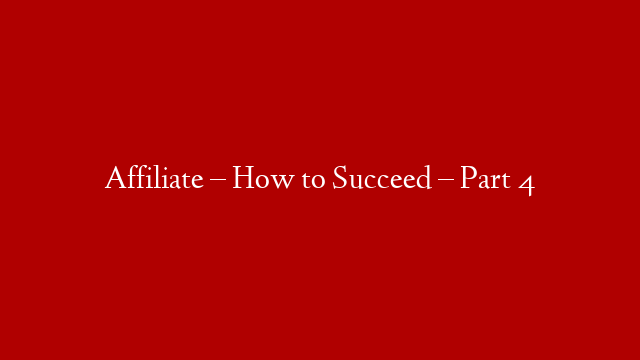 Affiliate – How to Succeed – Part 4