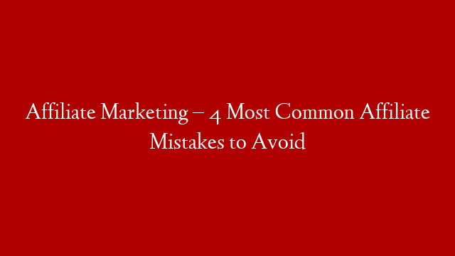 Affiliate Marketing – 4 Most Common Affiliate Mistakes to Avoid