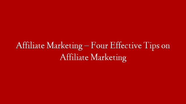 Affiliate Marketing – Four Effective Tips on Affiliate Marketing