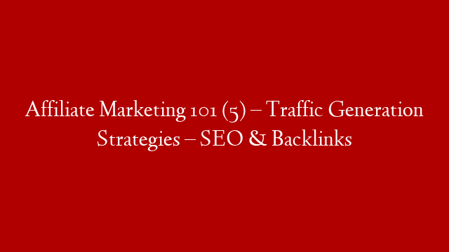 Affiliate Marketing 101 (5) – Traffic Generation Strategies – SEO & Backlinks