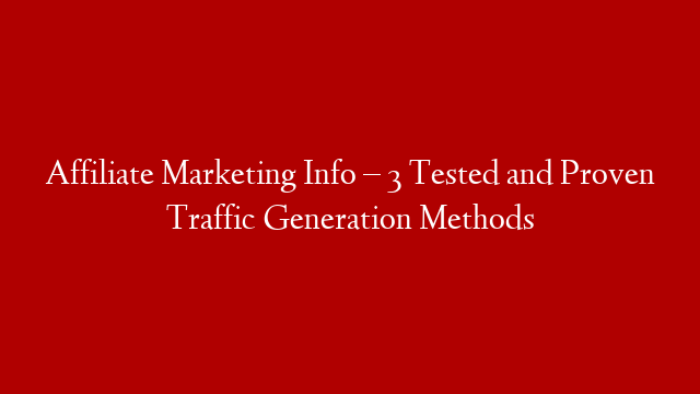 Affiliate Marketing Info – 3 Tested and Proven Traffic Generation Methods