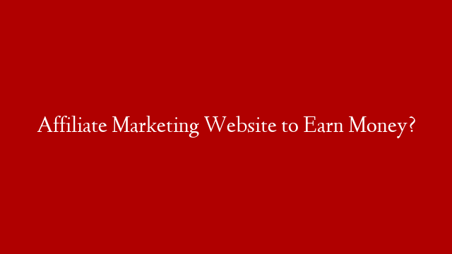 Affiliate Marketing Website to Earn Money? post thumbnail image