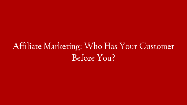 Affiliate Marketing: Who Has Your Customer Before You?