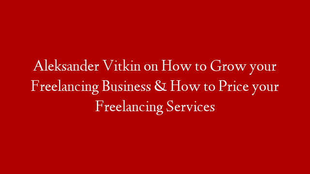 Aleksander Vitkin on How to Grow your Freelancing Business & How to Price your Freelancing Services post thumbnail image