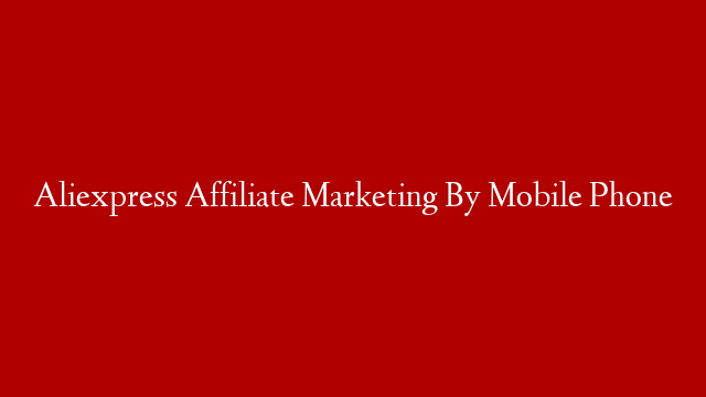 Aliexpress Affiliate Marketing By Mobile Phone