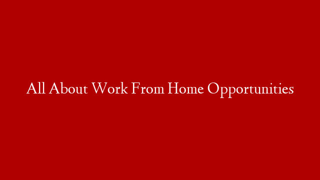 All About Work From Home Opportunities