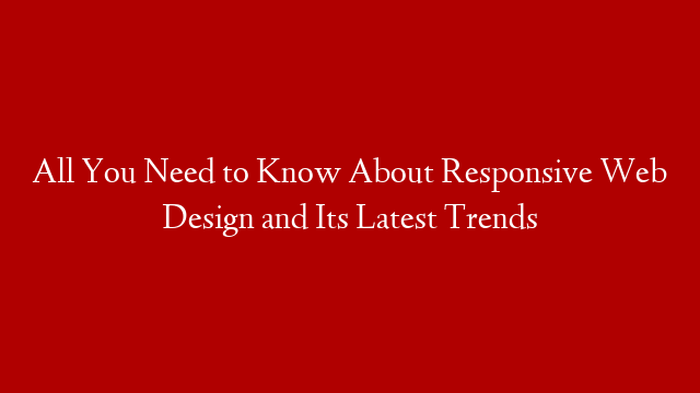 All You Need to Know About Responsive Web Design and Its Latest Trends