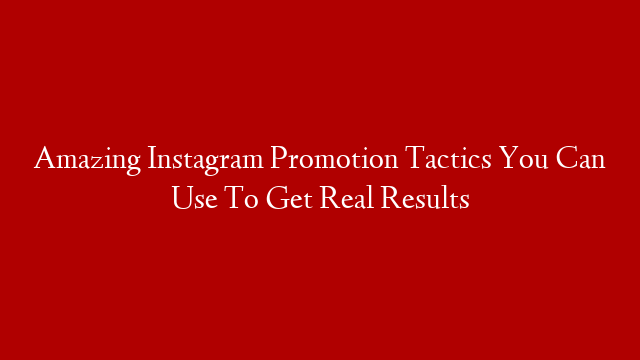 Amazing Instagram Promotion Tactics You Can Use To Get Real Results