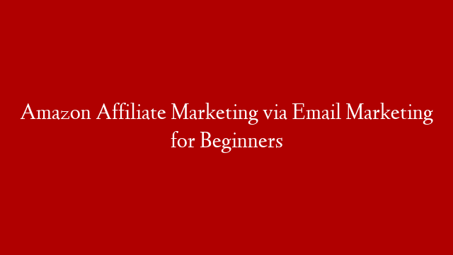 Amazon Affiliate Marketing via Email Marketing for Beginners