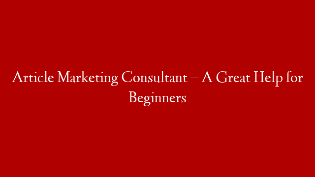 Article Marketing Consultant – A Great Help for Beginners
