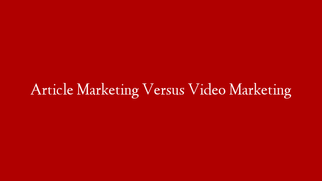 Article Marketing Versus Video Marketing