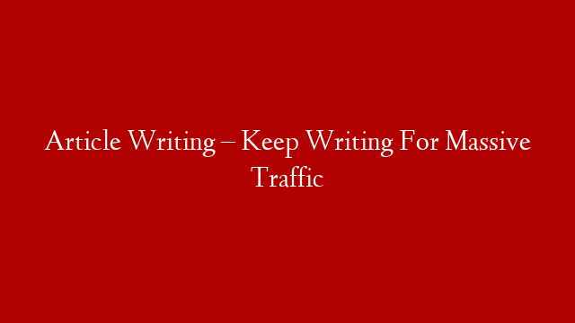 Article Writing – Keep Writing For Massive Traffic