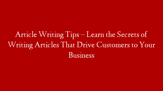 Article Writing Tips – Learn the Secrets of Writing Articles That Drive Customers to Your Business