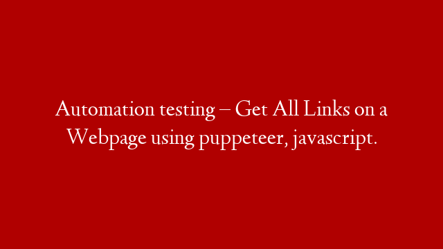 Automation testing – Get All Links on a Webpage using puppeteer, javascript.