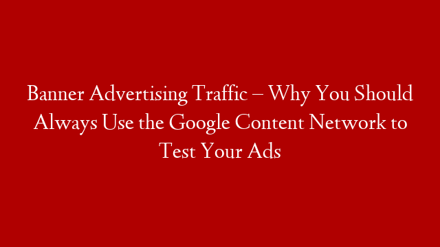 Banner Advertising Traffic – Why You Should Always Use the Google Content Network to Test Your Ads