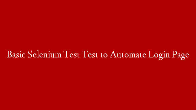 Basic Selenium Test Test to Automate Login Page