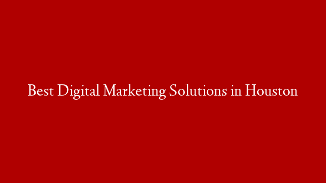 Best Digital Marketing Solutions in Houston