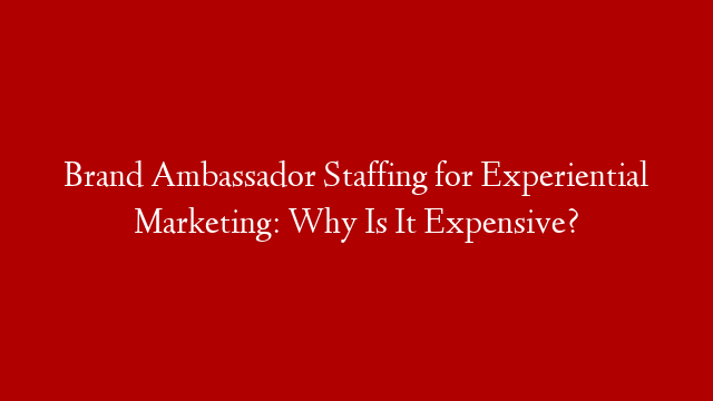 Brand Ambassador Staffing for Experiential Marketing: Why Is It Expensive?