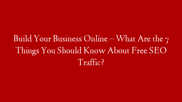 Build Your Business Online – What Are the 7 Things You Should Know About Free SEO Traffic? post thumbnail image