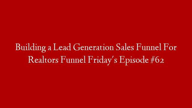 Building a Lead Generation Sales Funnel For Realtors Funnel Friday's Episode #62