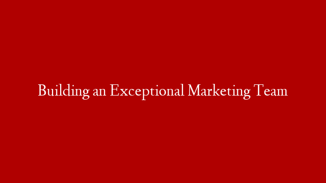 Building an Exceptional Marketing Team post thumbnail image