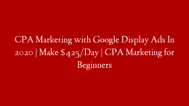 CPA Marketing with Google Display Ads In 2020 | Make $425/Day | CPA Marketing for Beginners