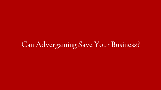 Can Advergaming Save Your Business?