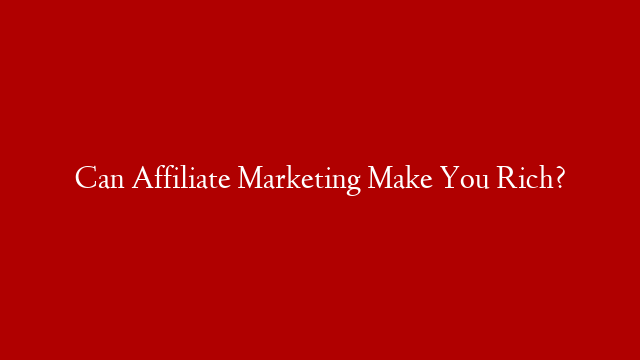 Can Affiliate Marketing Make You Rich?